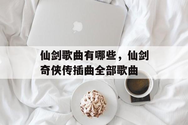 仙剑歌曲有哪些，仙剑奇侠传插曲全部歌曲-第1张图片-