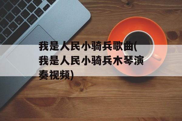 我是人民小骑兵歌曲(我是人民小骑兵木琴演奏视频)-第1张图片-