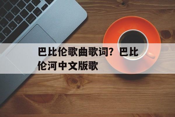 巴比伦歌曲歌词？巴比伦河中文版歌-第1张图片-