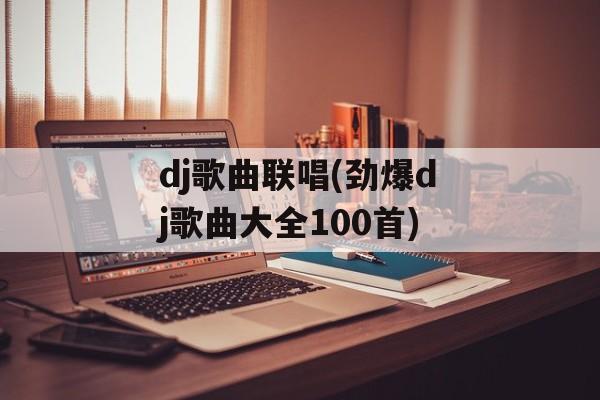 dj歌曲联唱(劲爆dj歌曲大全100首)-第1张图片-