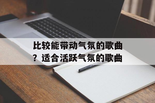 比较能带动气氛的歌曲？适合活跃气氛的歌曲-第1张图片-