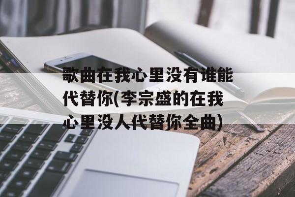 歌曲在我心里没有谁能代替你(李宗盛的在我心里没人代替你全曲)-第1张图片-