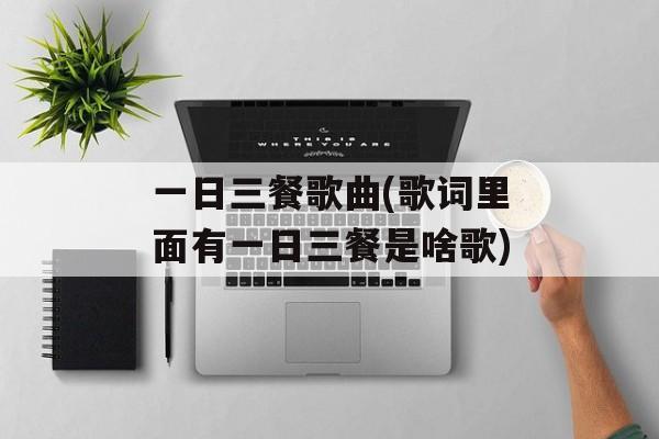 一日三餐歌曲(歌词里面有一日三餐是啥歌)-第1张图片-