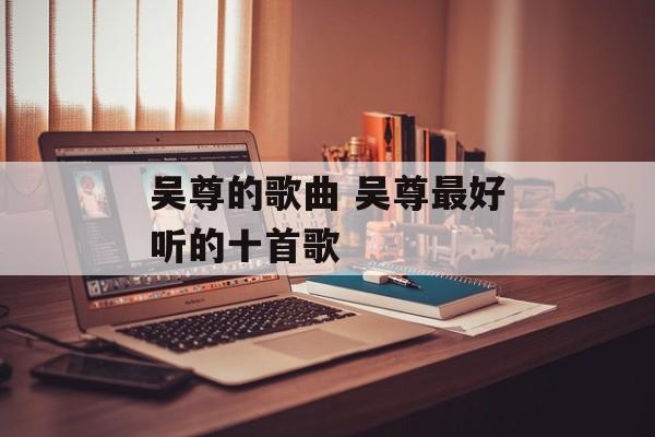 吴尊的歌曲 吴尊最好听的十首歌-第1张图片-