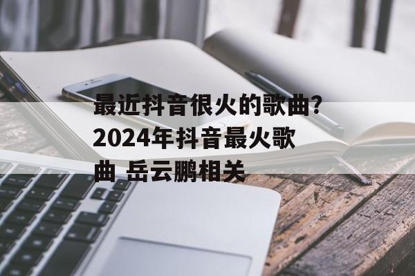 最近抖音很火的歌曲？2024年抖音最火歌曲 岳云鹏相关-第1张图片-