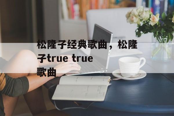 松隆子经典歌曲，松隆子true true歌曲-第1张图片-
