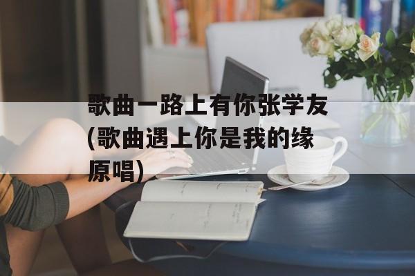 歌曲一路上有你张学友(歌曲遇上你是我的缘原唱)-第1张图片-