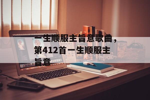 一生顺服主旨意歌曲，第412首一生顺服主旨意-第1张图片-