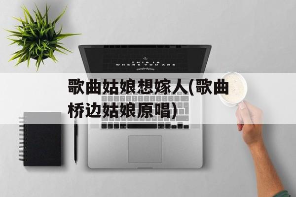 歌曲姑娘想嫁人(歌曲桥边姑娘原唱)-第1张图片-
