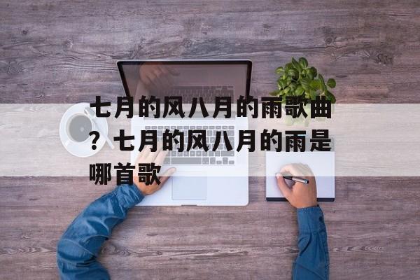 七月的风八月的雨歌曲？七月的风八月的雨是哪首歌-第1张图片-