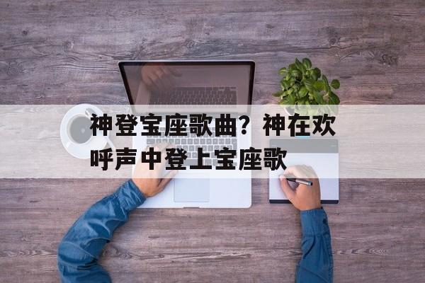 神登宝座歌曲？神在欢呼声中登上宝座歌-第1张图片-