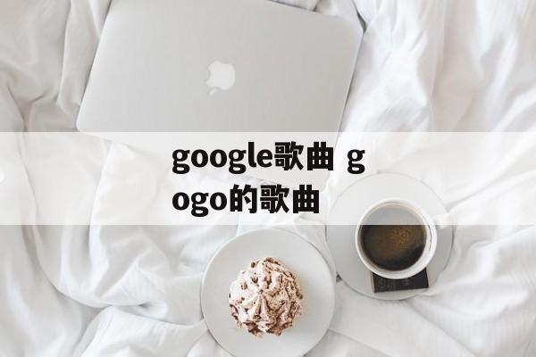 google歌曲 gogo的歌曲-第1张图片-