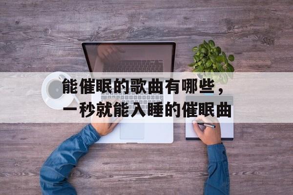 能催眠的歌曲有哪些，一秒就能入睡的催眠曲-第1张图片-