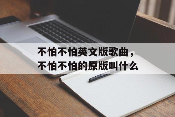 不怕不怕英文版歌曲，不怕不怕的原版叫什么-第1张图片-