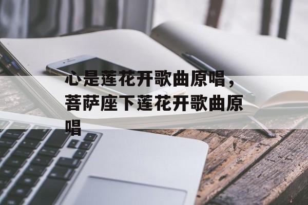 心是莲花开歌曲原唱，菩萨座下莲花开歌曲原唱-第1张图片-