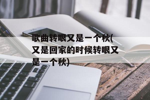 歌曲转眼又是一个秋(又是回家的时候转眼又是一个秋)-第1张图片-
