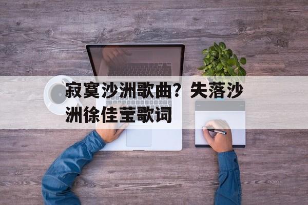 寂寞沙洲歌曲？失落沙洲徐佳莹歌词-第1张图片-