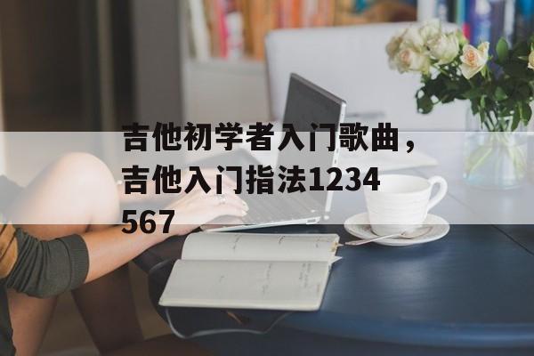 吉他初学者入门歌曲，吉他入门指法1234567-第1张图片-