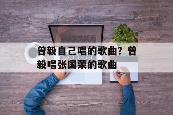 曾毅自己唱的歌曲？曾毅唱张国荣的歌曲-第1张图片-
