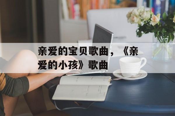 亲爱的宝贝歌曲，《亲爱的小孩》歌曲-第1张图片-