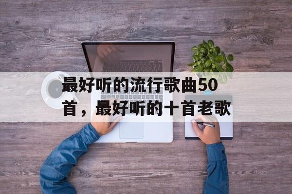 最好听的流行歌曲50首，最好听的十首老歌-第1张图片-