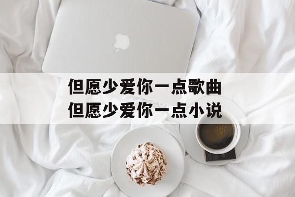 但愿少爱你一点歌曲 但愿少爱你一点小说-第1张图片-