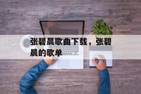张碧晨歌曲下载，张碧晨的歌单-第1张图片-