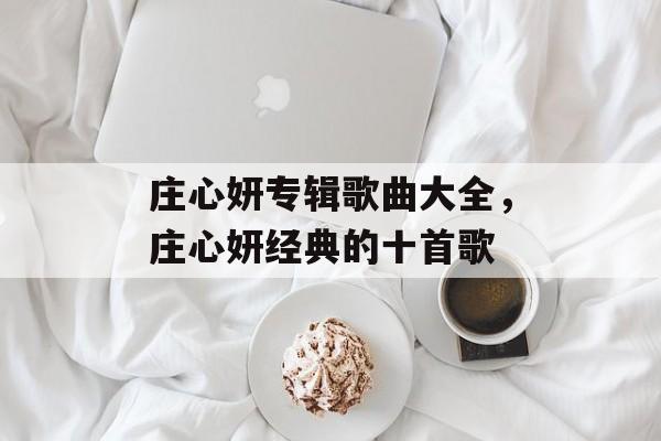 庄心妍专辑歌曲大全，庄心妍经典的十首歌-第1张图片-