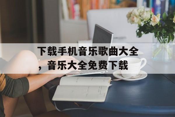 下载手机音乐歌曲大全，音乐大全免费下载-第1张图片-