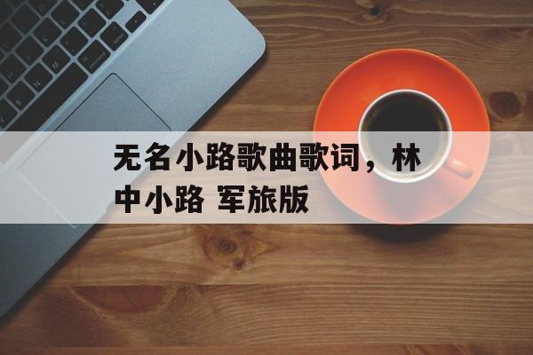 无名小路歌曲歌词，林中小路 军旅版-第1张图片-