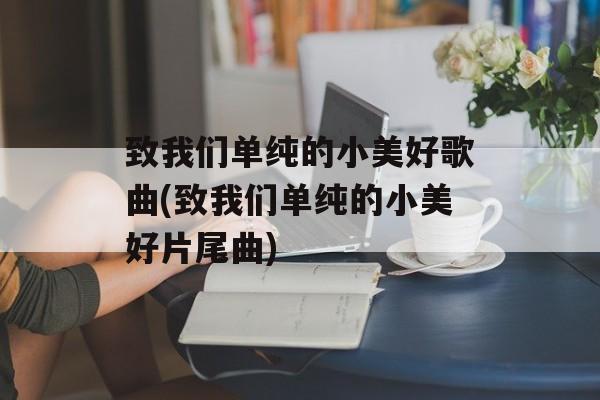 致我们单纯的小美好歌曲(致我们单纯的小美好片尾曲)-第1张图片-
