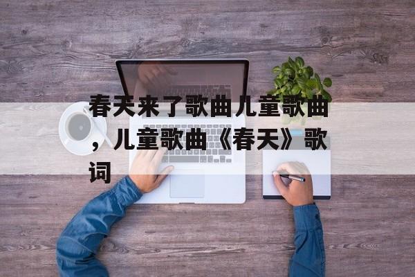 春天来了歌曲儿童歌曲，儿童歌曲《春天》歌词-第1张图片-