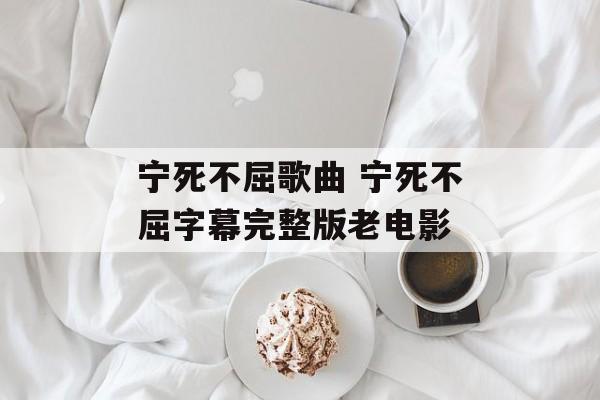 宁死不屈歌曲 宁死不屈字幕完整版老电影-第1张图片-
