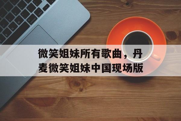微笑姐妹所有歌曲，丹麦微笑姐妹中国现场版-第1张图片-