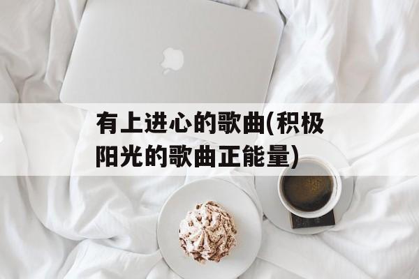 有上进心的歌曲(积极阳光的歌曲正能量)-第1张图片-