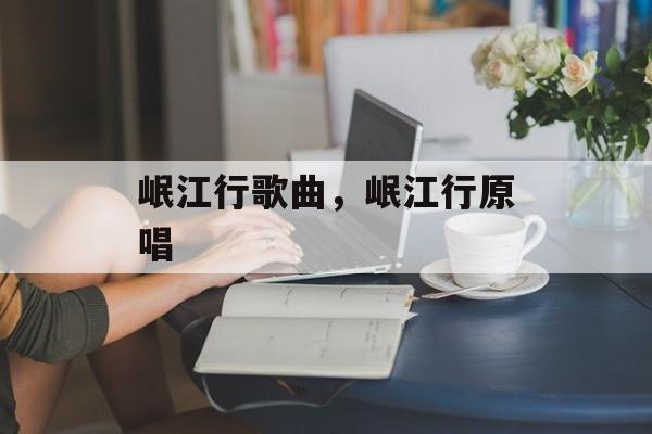 岷江行歌曲，岷江行原唱-第1张图片-