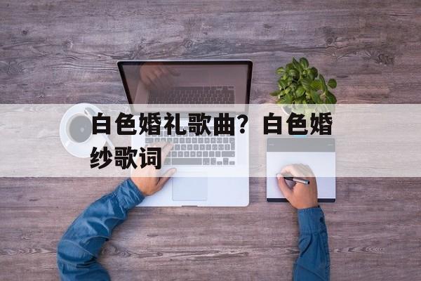 白色婚礼歌曲？白色婚纱歌词-第1张图片-