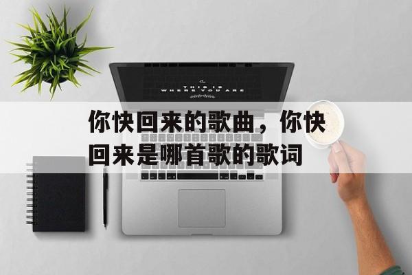 你快回来的歌曲，你快回来是哪首歌的歌词-第1张图片-