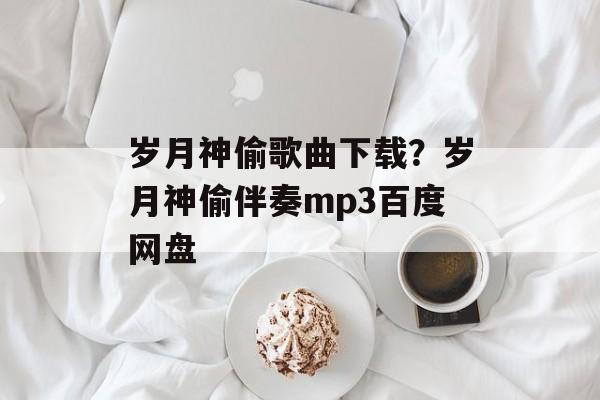 岁月神偷歌曲下载？岁月神偷伴奏mp3百度网盘-第1张图片-