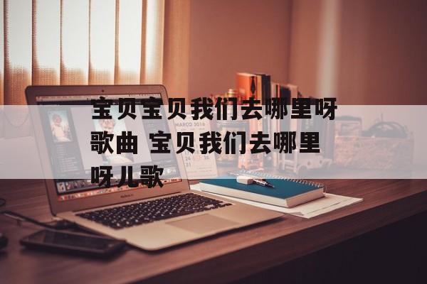 宝贝宝贝我们去哪里呀歌曲 宝贝我们去哪里呀儿歌-第1张图片-