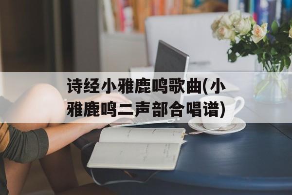 诗经小雅鹿鸣歌曲(小雅鹿鸣二声部合唱谱)-第1张图片-