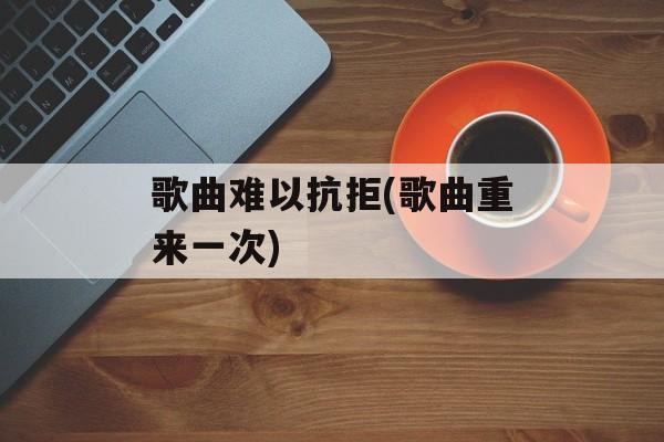 歌曲难以抗拒(歌曲重来一次)-第1张图片-
