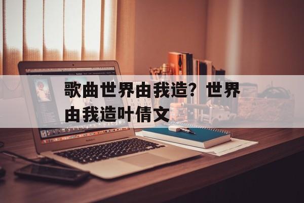 歌曲世界由我造？世界由我造叶倩文-第1张图片-