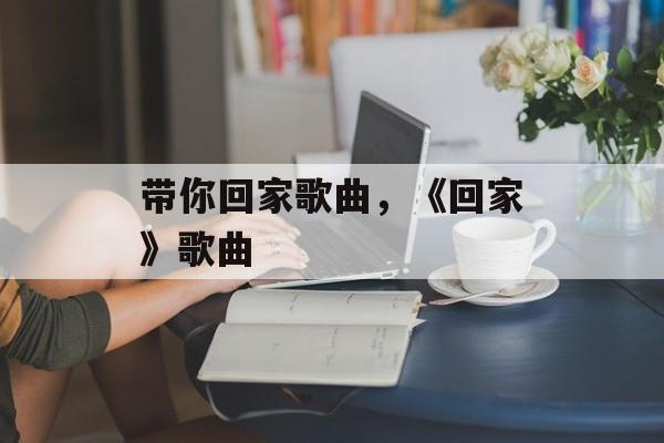 带你回家歌曲，《回家》歌曲-第1张图片-