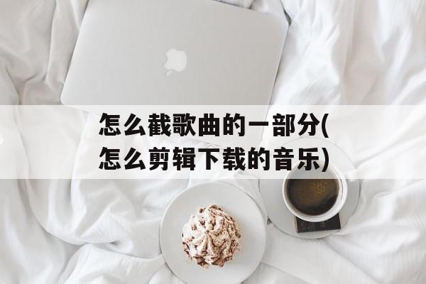 怎么截歌曲的一部分(怎么剪辑下载的音乐)-第1张图片-