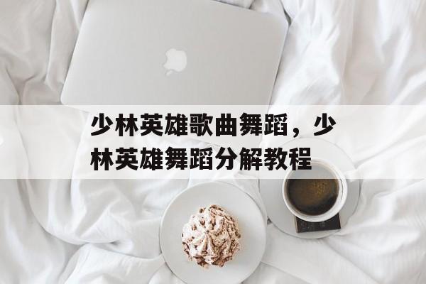 少林英雄歌曲舞蹈，少林英雄舞蹈分解教程-第1张图片-