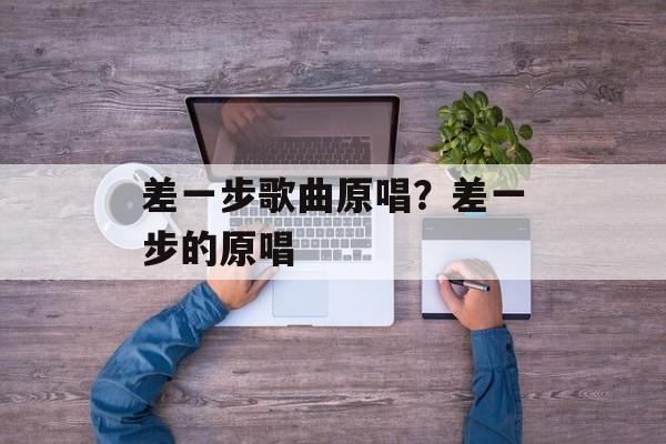 差一步歌曲原唱？差一步的原唱-第1张图片-