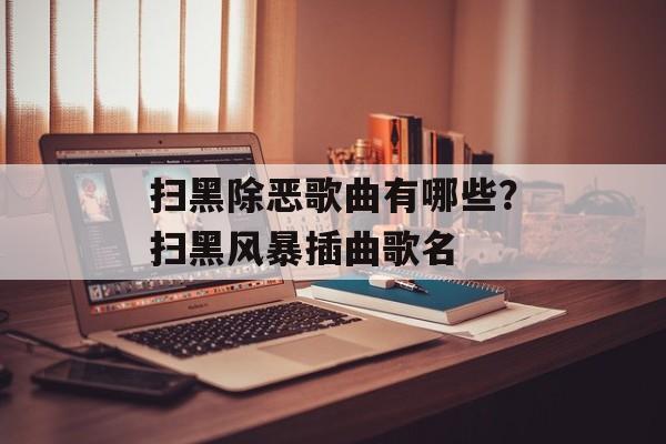 扫黑除恶歌曲有哪些？扫黑风暴插曲歌名-第1张图片-