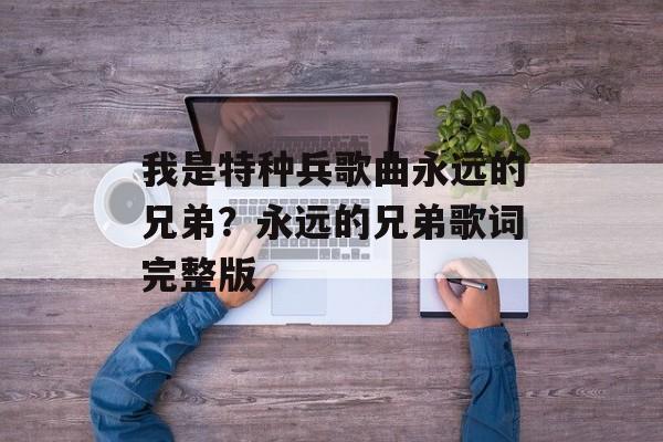 我是特种兵歌曲永远的兄弟？永远的兄弟歌词完整版-第1张图片-