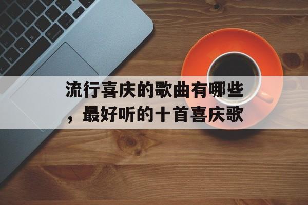 流行喜庆的歌曲有哪些，最好听的十首喜庆歌-第1张图片-